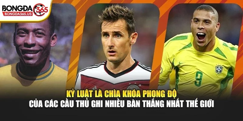 Kỷ luật là chìa khóa phong độ của các cầu thủ ghi nhiều bàn thắng nhất thế giới