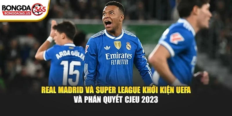 Real Madrid và Super League khởi kiện UEFA và phán quyết CJEU 2023