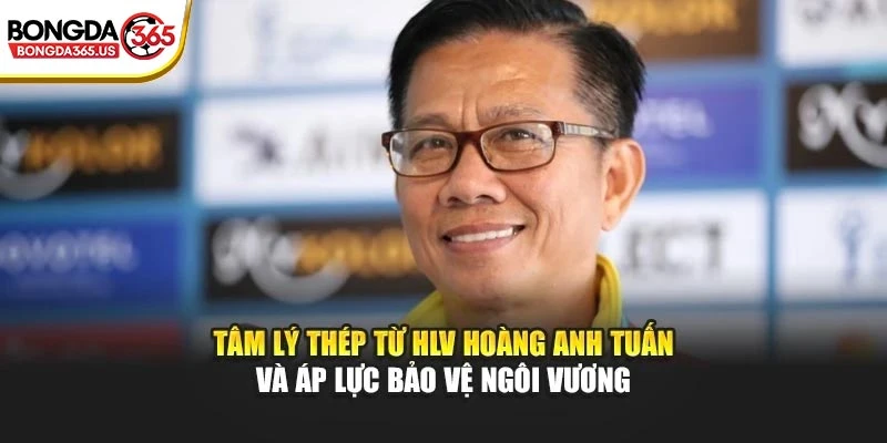 Tâm lý thép từ HLV Hoàng Anh Tuấn và áp lực bảo vệ ngôi vương