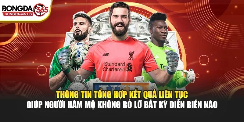 Thông tin tổng hợp kết quả liên tục giúp người hâm mộ không bỏ lỡ bất kỳ diễn biến nào