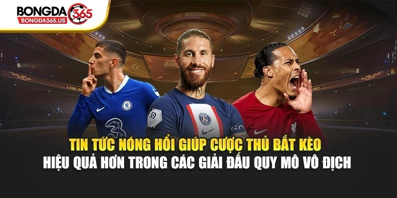 Tin tức nóng hổi giúp cược thủ bắt kèo hiệu quả hơn trong các giải đấu quy mô vô địch